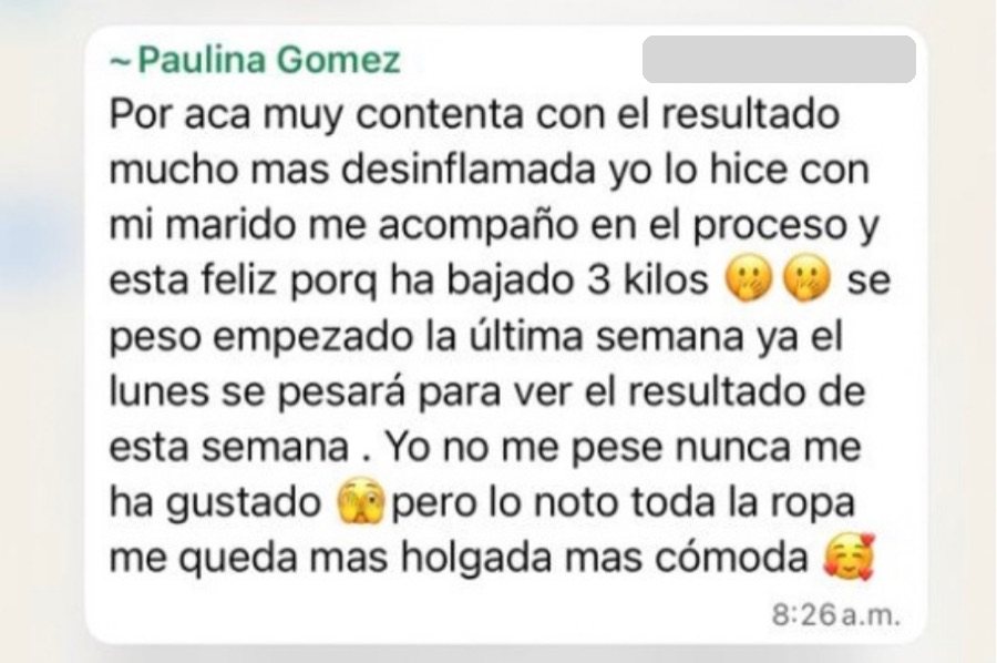 Mensaje de Paulina: Por acá muy contenta con el resultado, mucho más desinflamada, lo hice con mi marido, me acompañó en el proceso y está feliz porque ha bajado 3 kilos. Yo no me pesé nunca, pero lo noto en toda la ropa, me queda más holgada y más cómoda.